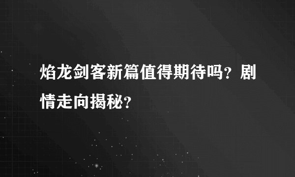 焰龙剑客新篇值得期待吗？剧情走向揭秘？
