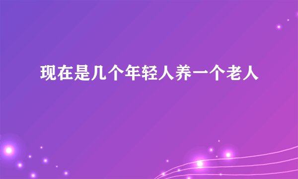 现在是几个年轻人养一个老人