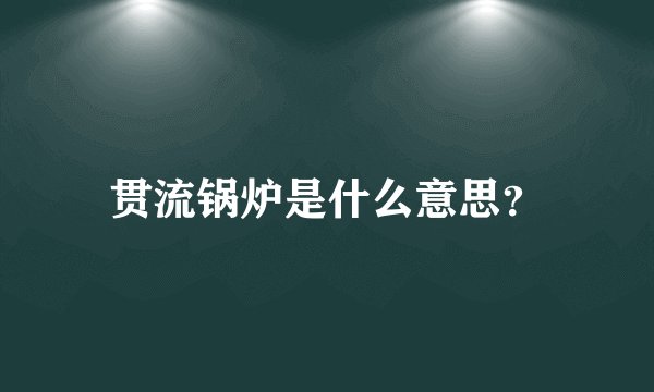 贯流锅炉是什么意思？