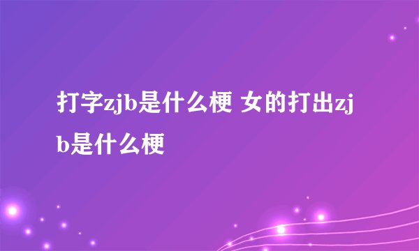 打字zjb是什么梗 女的打出zjb是什么梗