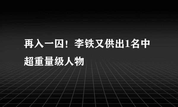 再入一囚！李铁又供出1名中超重量级人物