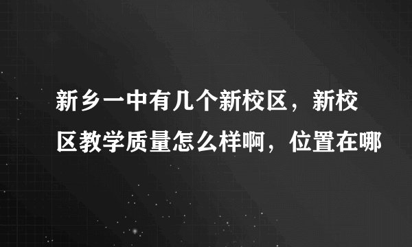新乡一中有几个新校区，新校区教学质量怎么样啊，位置在哪