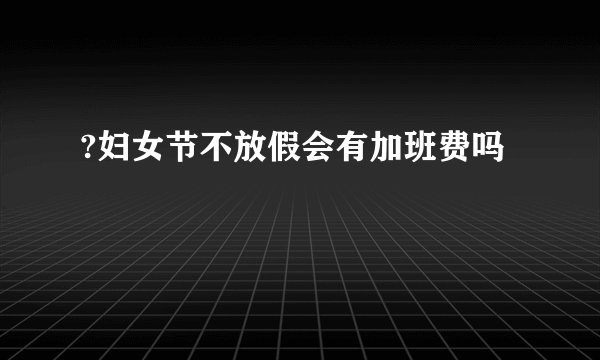 ?妇女节不放假会有加班费吗
