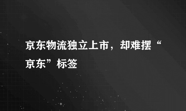 京东物流独立上市，却难摆“京东”标签