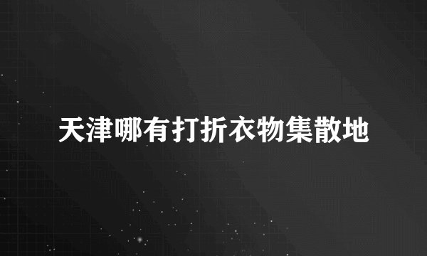 天津哪有打折衣物集散地