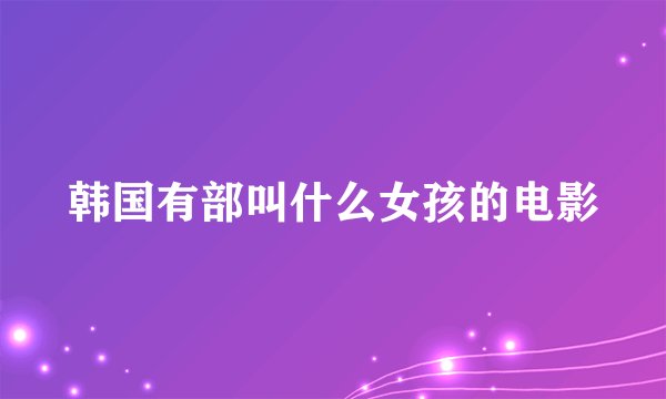 韩国有部叫什么女孩的电影