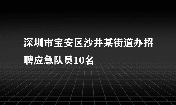 深圳市宝安区沙井某街道办招聘应急队员10名