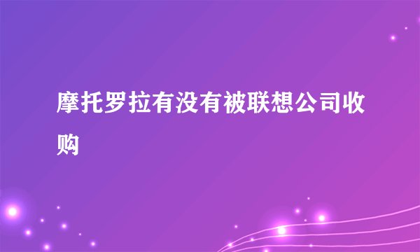 摩托罗拉有没有被联想公司收购