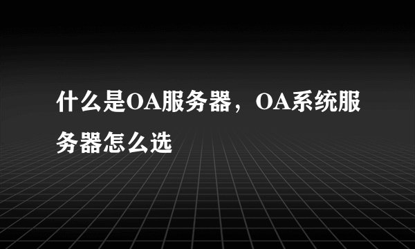 什么是OA服务器，OA系统服务器怎么选