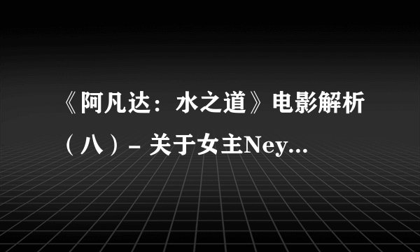 《阿凡达：水之道》电影解析（八）- 关于女主Neytiri（纳蒂莉）