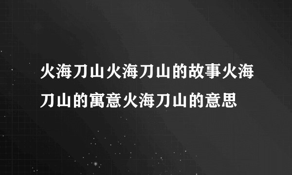 火海刀山火海刀山的故事火海刀山的寓意火海刀山的意思