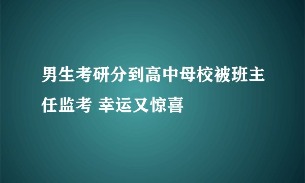 男生考研分到高中母校被班主任监考 幸运又惊喜