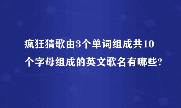 疯狂猜歌由3个单词组成共10个字母组成的英文歌名有哪些?