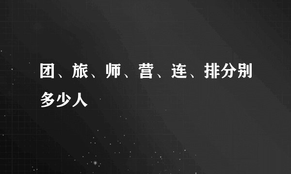 团、旅、师、营、连、排分别多少人