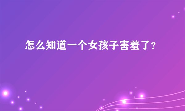 怎么知道一个女孩子害羞了？