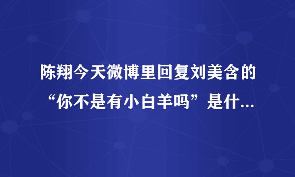 陈翔今天微博里回复刘美含的“你不是有小白羊吗”是什么意思？