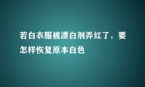 若白衣服被漂白剂弄红了，要怎样恢复原本白色