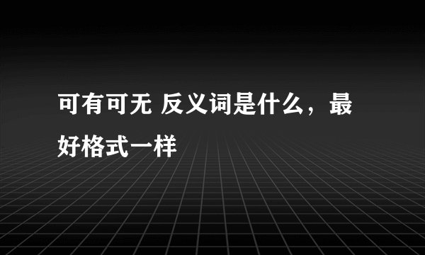 可有可无 反义词是什么，最好格式一样