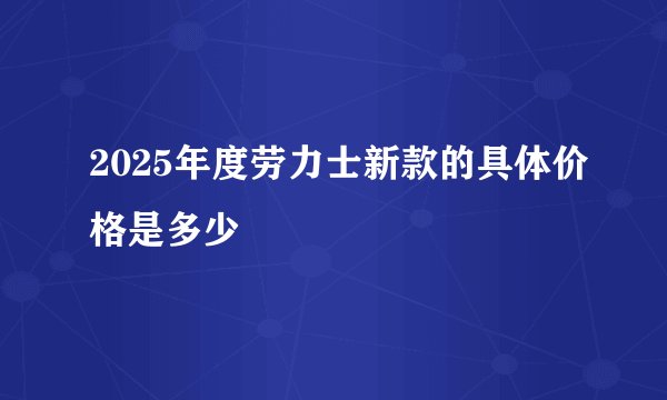 2025年度劳力士新款的具体价格是多少