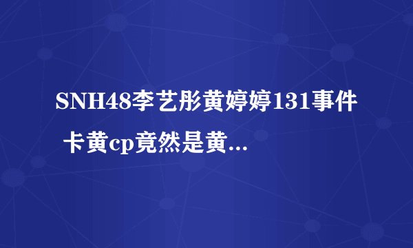 SNH48李艺彤黄婷婷131事件 卡黄cp竟然是黄婷婷玩的套路