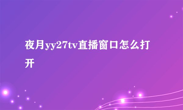 夜月yy27tv直播窗口怎么打开