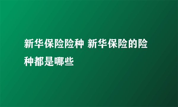 新华保险险种 新华保险的险种都是哪些