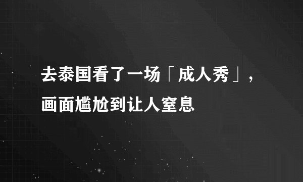 去泰国看了一场「成人秀」，画面尴尬到让人窒息