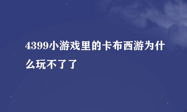4399小游戏里的卡布西游为什么玩不了了