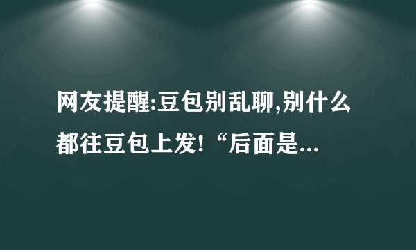 网友提醒:豆包别乱聊,别什么都往豆包上发!“后面是有审核员的!”乱聊容易触发