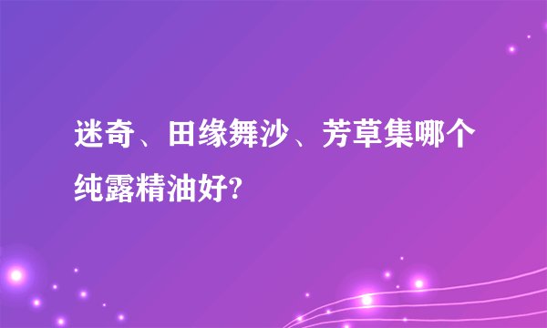 迷奇、田缘舞沙、芳草集哪个纯露精油好?