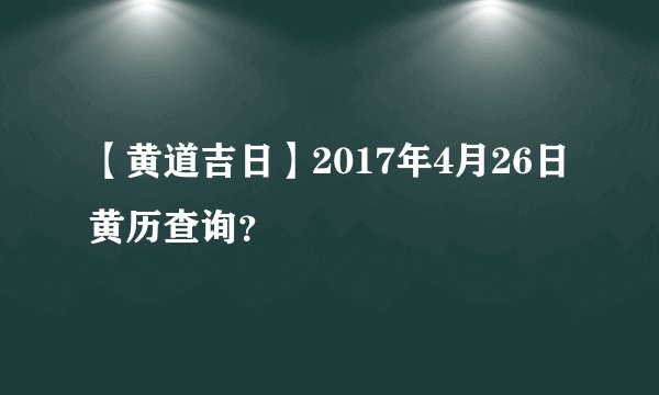 【黄道吉日】2017年4月26日黄历查询？