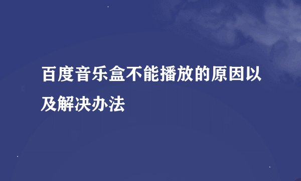 百度音乐盒不能播放的原因以及解决办法
