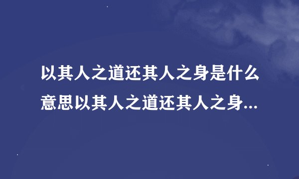 以其人之道还其人之身是什么意思以其人之道还其人之身出自何处