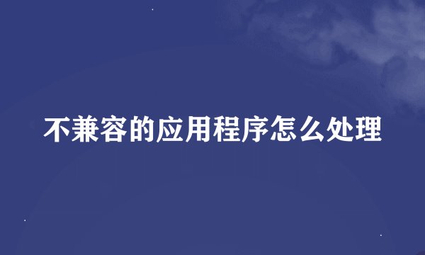 不兼容的应用程序怎么处理