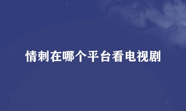 情刺在哪个平台看电视剧