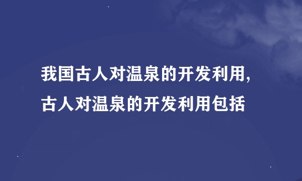 我国古人对温泉的开发利用, 古人对温泉的开发利用包括