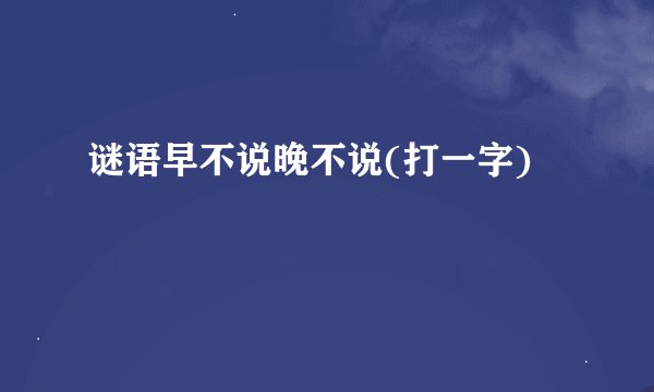 谜语早不说晚不说(打一字)