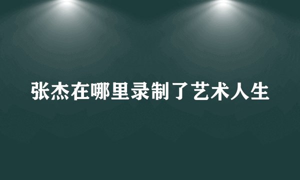 张杰在哪里录制了艺术人生