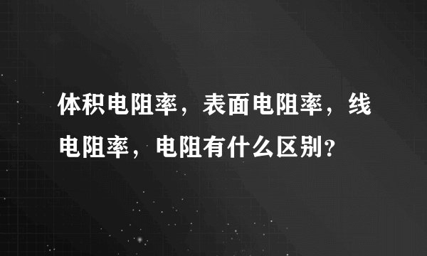 体积电阻率，表面电阻率，线电阻率，电阻有什么区别？