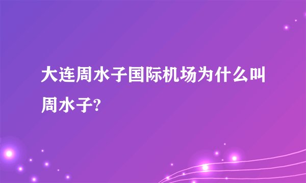 大连周水子国际机场为什么叫周水子?