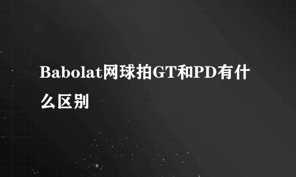 Babolat网球拍GT和PD有什么区别