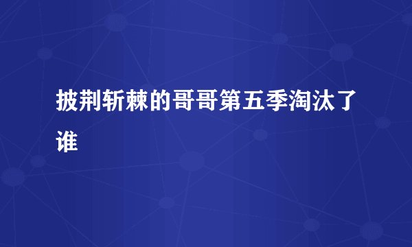 披荆斩棘的哥哥第五季淘汰了谁