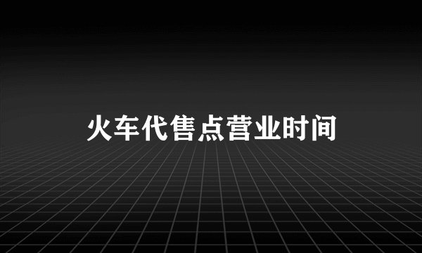 火车代售点营业时间