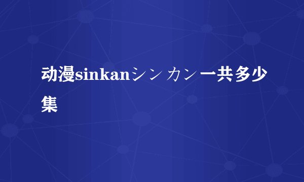 动漫sinkanシンカン一共多少集