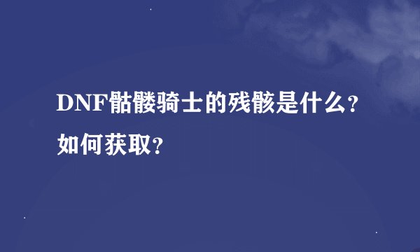 DNF骷髅骑士的残骸是什么？如何获取？