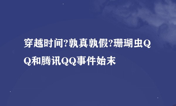 穿越时间?孰真孰假?珊瑚虫QQ和腾讯QQ事件始末
