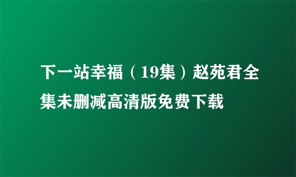 下一站幸福（19集）赵苑君全集未删减高清版免费下载