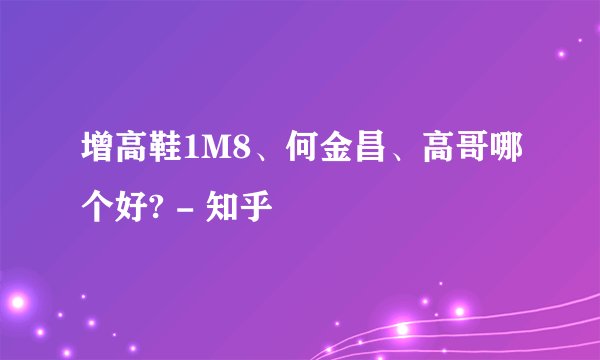 增高鞋1M8、何金昌、高哥哪个好? - 知乎