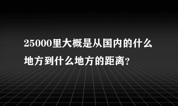 25000里大概是从国内的什么地方到什么地方的距离？