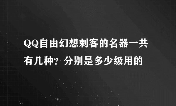 QQ自由幻想刺客的名器一共有几种?分别是多少级用的